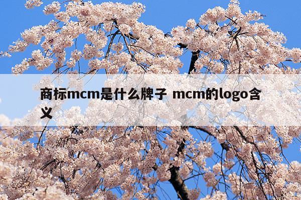 商标mcm是什么牌子mcm的logo含义(mcm品牌全称)